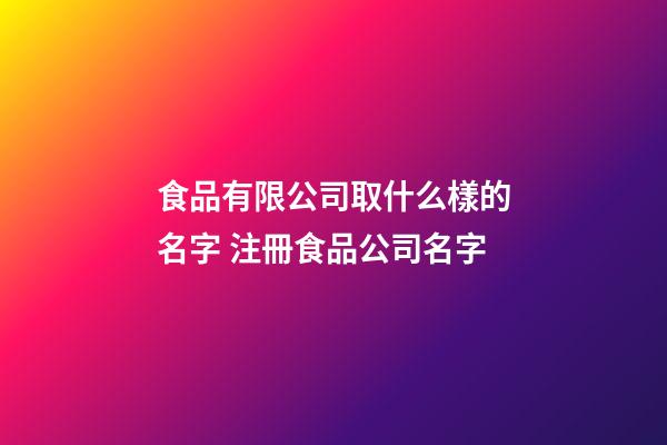 食品有限公司取什么樣的名字 注冊食品公司名字-第1張-公司起名-玄機派